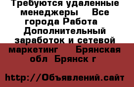 Требуются удаленные менеджеры  - Все города Работа » Дополнительный заработок и сетевой маркетинг   . Брянская обл.,Брянск г.